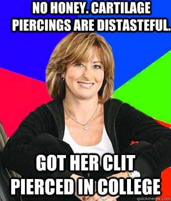 No honey. Cartilage piercings are distasteful.  got her clit pierced in college  Sheltering Suburban Mom