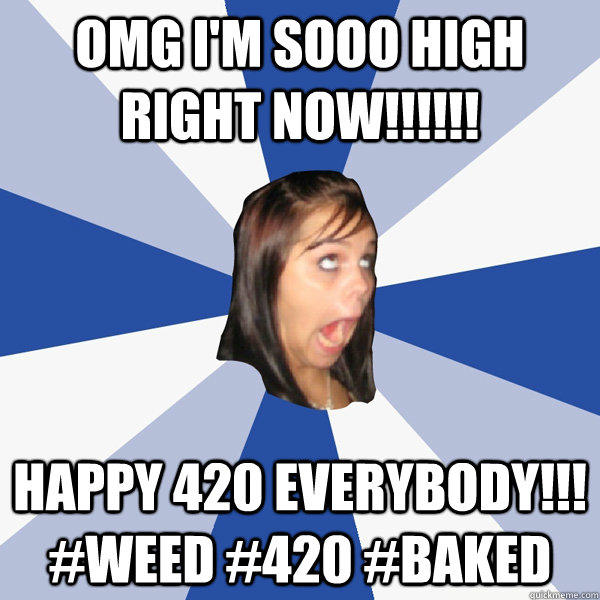 omg i'm sooo high right now!!!!!! happy 420 everybody!!! #weed #420 #baked  - omg i'm sooo high right now!!!!!! happy 420 everybody!!! #weed #420 #baked   Annoying Facebook Girl