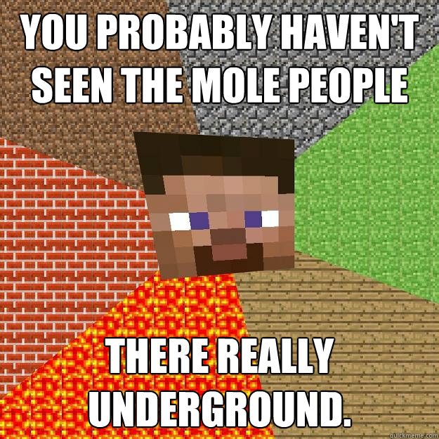 You Probably haven't seen the Mole People There really underground.  Minecraft