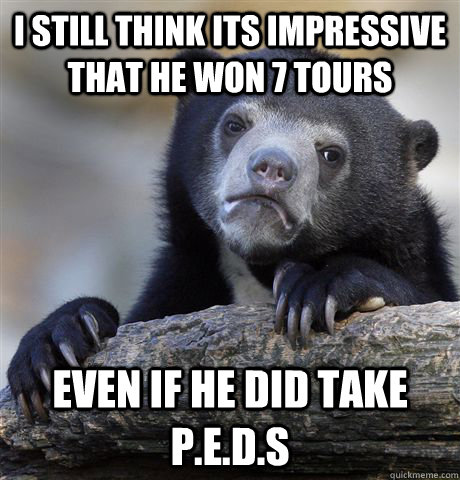 I still think its impressive that he won 7 tours even if he did take P.E.D.s - I still think its impressive that he won 7 tours even if he did take P.E.D.s  Confession Bear