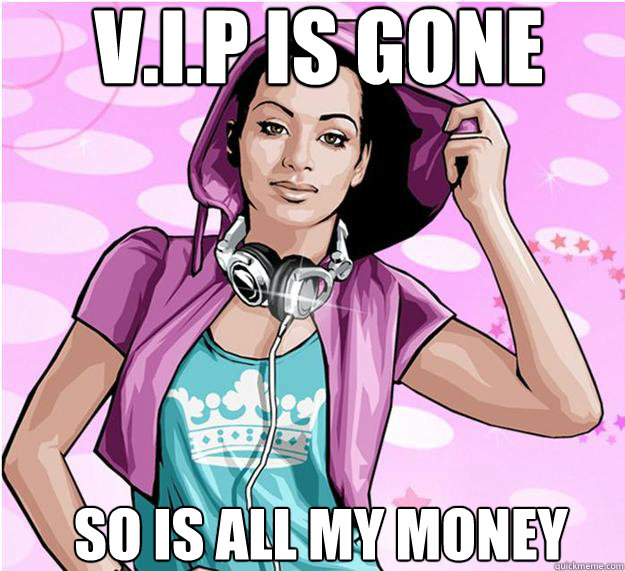 V.I.P IS GONE  SO IS ALL MY MONEY   