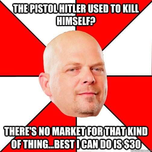 The pistol Hitler used to kill himself? There's no market for that kind of thing...Best I can do is $30  Pawn Star