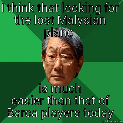 I THINK THAT LOOKING FOR THE LOST MALYSIAN PLANE  IS MUCH EASIER THAN THAT OF BARCA PLAYERS TODAY High Expectations Asian Father