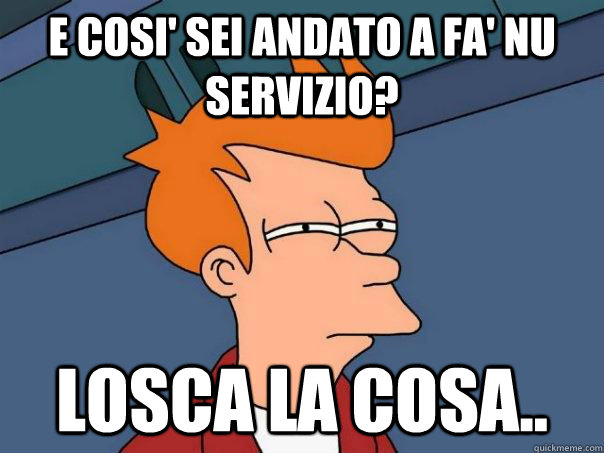 E COSI' SEI ANDATO A FA' NU SERVIZIO? LOSCA LA COSA..  Futurama Fry