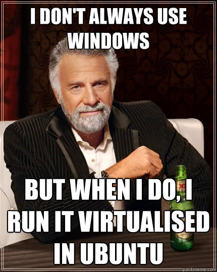 I don't always use windows but when I do, I run it virtualised in Ubuntu  The Most Interesting Man In The World