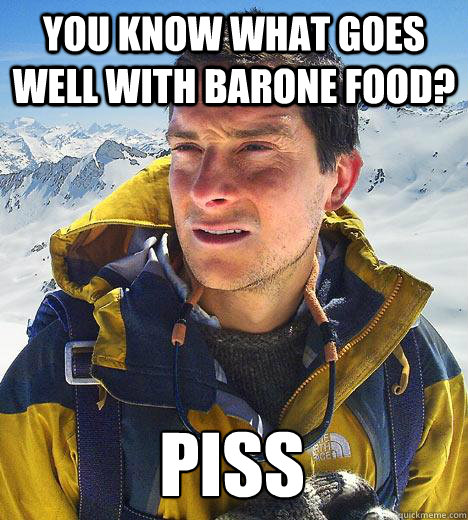 You know what goes well with barone food? Piss - You know what goes well with barone food? Piss  Bear Grylls