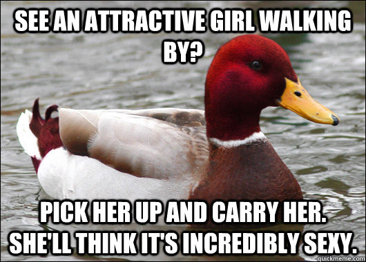 See an attractive girl walking by? pick her up and carry her. She'll think it's incredibly sexy.  Malicious Advice Mallard