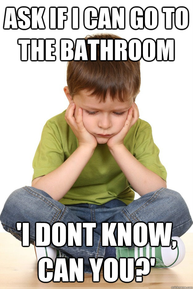 ask if i can go to the bathroom 'i dont know, can you?'  First grade problems