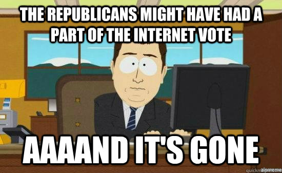 THE REPUBLICANS MIGHT HAVE HAD A PART OF THE INTERNET VOTE AAAAND IT'S GONE  aaaand its gone