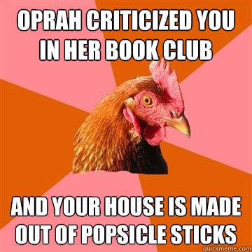 oprah criticized you in her book club and your house is made out of popsicle sticks  Anti-Joke Chicken