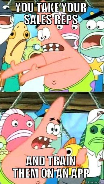 YOU TAKE YOUR SALES REPS AND TRAIN THEM ON AN APP Push it somewhere else Patrick