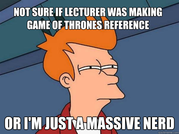 Not sure if lecturer was making Game of Thrones reference Or i'm just a massive nerd  Futurama Fry