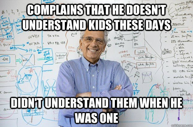 Complains that he doesn't understand kids these days Didn't understand them when he was one  Engineering Professor