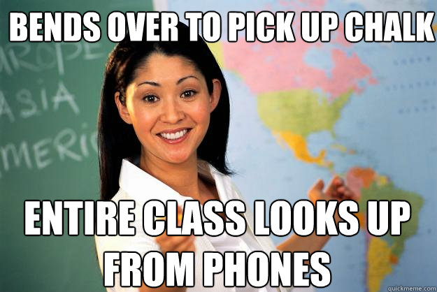 bends over to pick up chalk entire class looks up from phones - bends over to pick up chalk entire class looks up from phones  Unhelpful High School Teacher