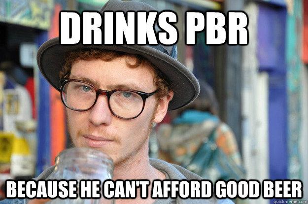 drinks PBR because he can't afford good beer  Misunderstood Hipster