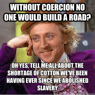 without coercion no one would build a road? oh yes, tell me all about the shortage of cotton we've been having ever since we abolished slavery - without coercion no one would build a road? oh yes, tell me all about the shortage of cotton we've been having ever since we abolished slavery  Creepy Wonka