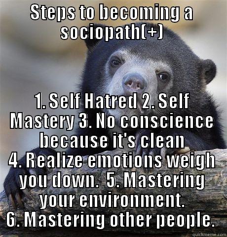 Sociopath-a person with a personality disorder manifesting itself in extreme antisocial attitudes and behavior and a lack of conscience. +(plus) means a good sociopath. There are bad ones(Most members of USA Congress). Sociopath muppets basically is what  - STEPS TO BECOMING A SOCIOPATH(+) 1. SELF HATRED 2. SELF MASTERY 3. NO CONSCIENCE BECAUSE IT'S CLEAN 4. REALIZE EMOTIONS WEIGH YOU DOWN.  5. MASTERING YOUR ENVIRONMENT. 6. MASTERING OTHER PEOPLE.  Confession Bear