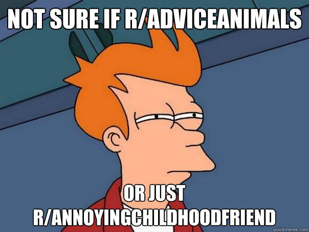 not sure if r/adviceanimals or just r/annoyingchildhoodfriend - not sure if r/adviceanimals or just r/annoyingchildhoodfriend  Futurama Fry