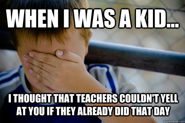 WHEN I WAS A KID... I thought that teachers couldn't yell at you if they already did that day  Confession kid