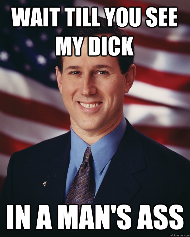 Wait till you see my Dick In a man's ass  Rick Santorum