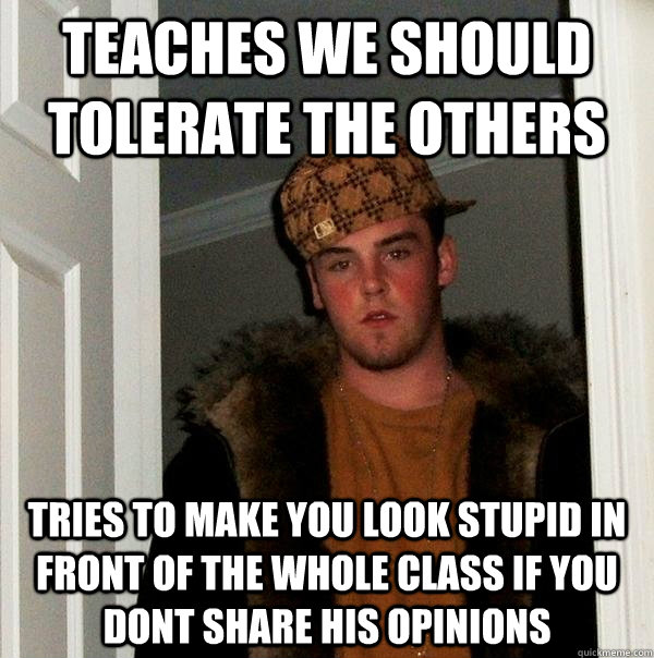 teaches we should tolerate the others tries to make you look stupid in front of the whole class if you dont share his opinions  Scumbag Steve