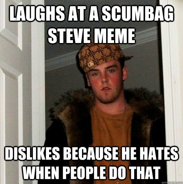 laughs at a scumbag Steve meme dislikes because he hates when people do that  Scumbag Steve