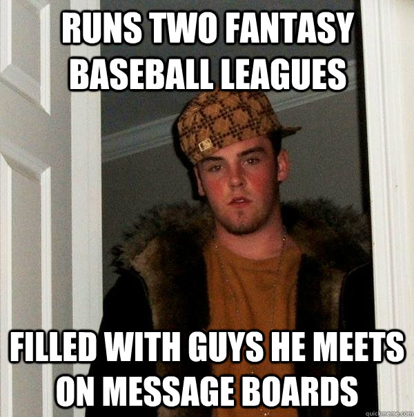 runs two fantasy baseball leagues filled with guys he meets on message boards - runs two fantasy baseball leagues filled with guys he meets on message boards  Scumbag Steve