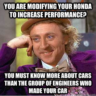 You are modifying your honda to increase performance?  you must know more about cars than the group of engineers who made your car - You are modifying your honda to increase performance?  you must know more about cars than the group of engineers who made your car  Condescending Wonka