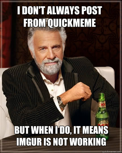 I don't always post from quickmeme but when i do, it means imgur is not working  The Most Interesting Man In The World