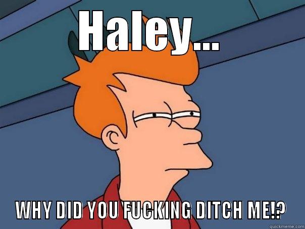 HALEY... WHY DID YOU FUCKING DITCH ME!? Futurama Fry