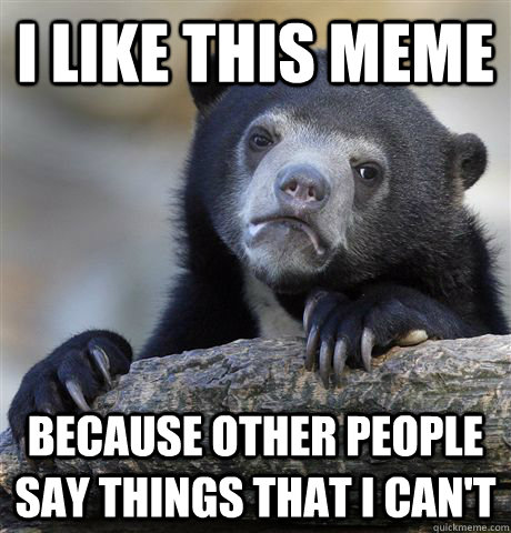 I like this meme Because other people say things that I can't  Confession Bear