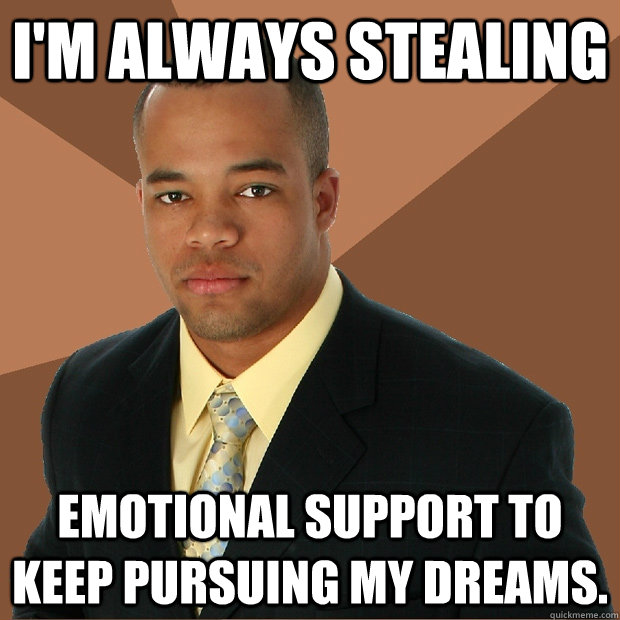 I'm always stealing emotional support to keep pursuing my dreams.  Successful Black Man