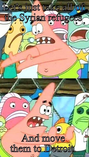 LET'S JUST TAKE ALL OF THE SYRIAN REFUGEES AND MOVE THEM TO DETROIT. Push it somewhere else Patrick