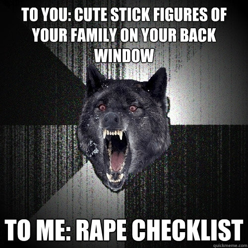 To you: cute stick figures of your family on your back window to me: rape checklist  Insanity Wolf