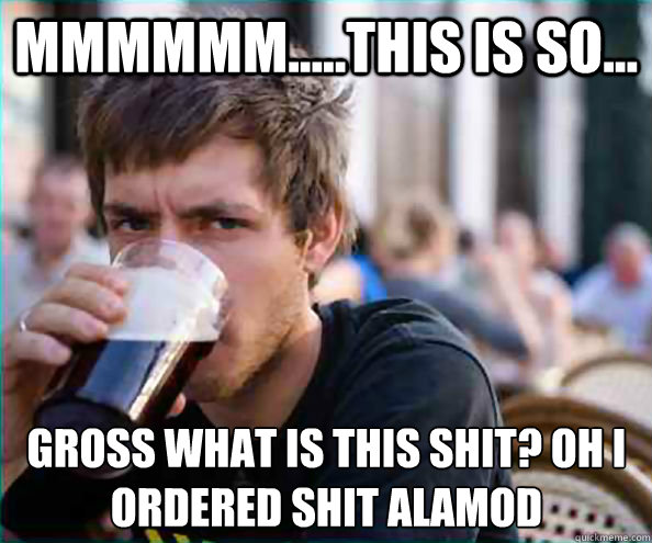 MMMMMM.....THIS IS SO... GROSS WHAT IS THIS SHIT? OH I ORDERED SHIT ALAMOD - MMMMMM.....THIS IS SO... GROSS WHAT IS THIS SHIT? OH I ORDERED SHIT ALAMOD  Lazy College Senior