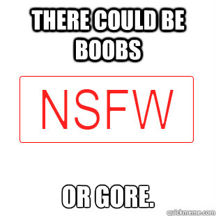 There could be boobs or gore.  