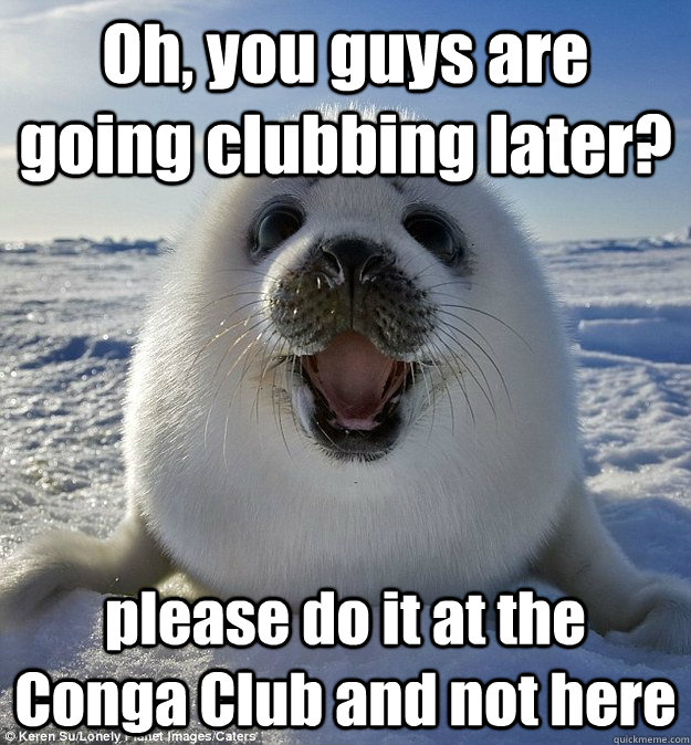 Oh, you guys are going clubbing later? please do it at the Conga Club and not here - Oh, you guys are going clubbing later? please do it at the Conga Club and not here  Easily Pleased Seal