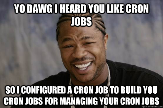 YO DAWG I HEARD YOU LIKE cron jobs so i configured a cron job to build you cron jobs for managing your cron jobs - YO DAWG I HEARD YOU LIKE cron jobs so i configured a cron job to build you cron jobs for managing your cron jobs  YO DAWG