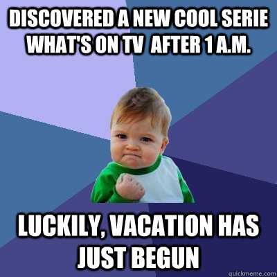 discovered a new cool serie what's on tv  after 1 a.m.  luckily, vacation has just begun  Success Kid