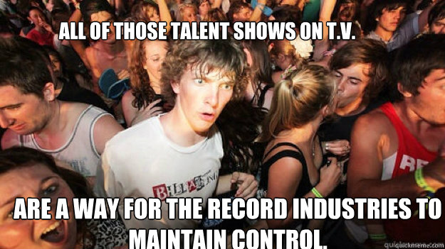 All of those talent shows on t.v.  are a way for the record industries to maintain control. - All of those talent shows on t.v.  are a way for the record industries to maintain control.  Misc