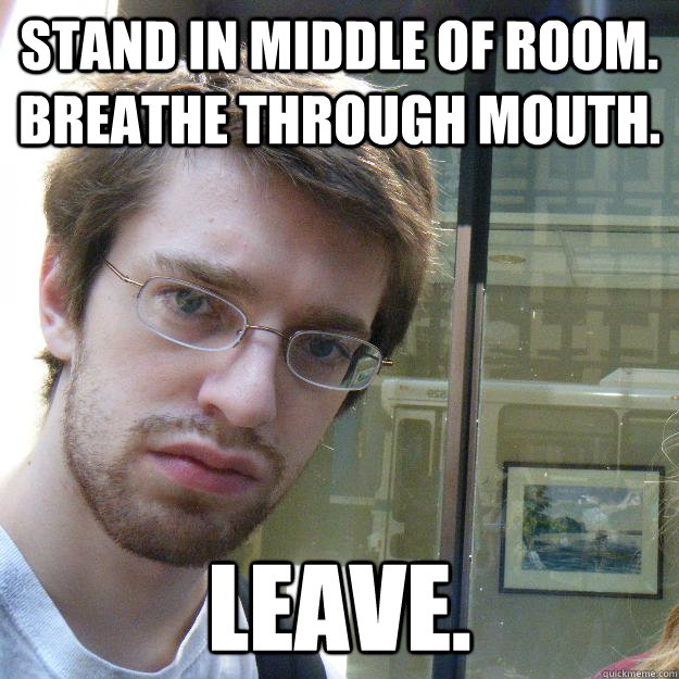 stand in middle of room. breathe through mouth. leave. - stand in middle of room. breathe through mouth. leave.  Awkward roommate