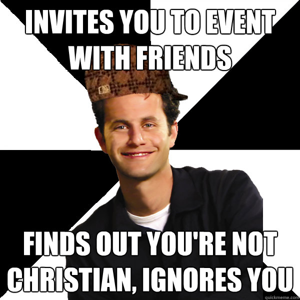 invites you to event with friends finds out you're not christian, ignores you  Scumbag Christian