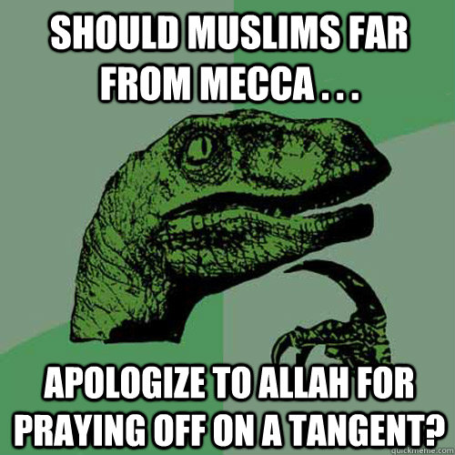 Should Muslims far from Mecca . . .   Apologize to Allah for praying off on a tangent?   Philosoraptor