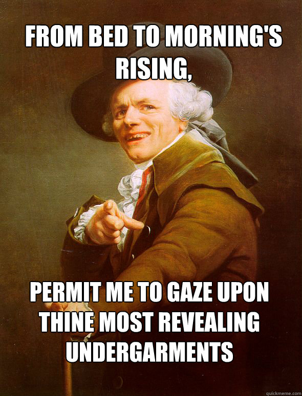 From bed to morning's rising, Permit me to gaze upon thine most revealing undergarments  Joseph Ducreux