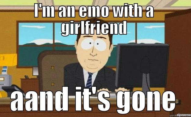 I'M AN EMO WITH A GIRLFRIEND AAND IT'S GONE aaaand its gone