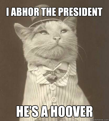 I abhor the president He’s a Hoover  Aristocat