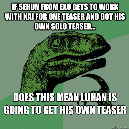 If Sehun from EXO gets to work with KAI for one teaser and got his own solo teaser... Does this mean Luhan is going to get his own teaser as well?  Philosoraptor