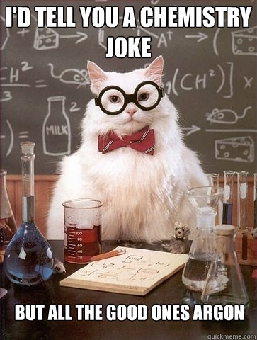 I'd tell you a chemistry joke but all the good ones argon  Chemistry Cat