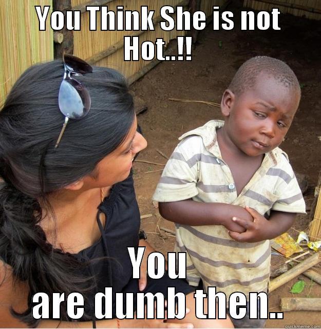 YOU THINK SHE IS NOT HOT..!! YOU ARE DUMB THEN.. Skeptical Third World Kid