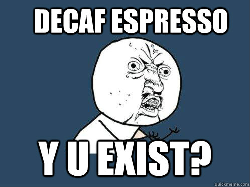 decaf espresso Y u exist?  Y U No